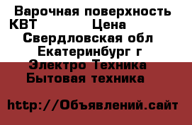 Варочная поверхность КВТ 6004 IX › Цена ­ 1 500 - Свердловская обл., Екатеринбург г. Электро-Техника » Бытовая техника   